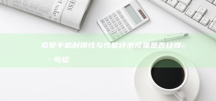 索爱手机耐用性与性能评测：质量是否经得起考验？