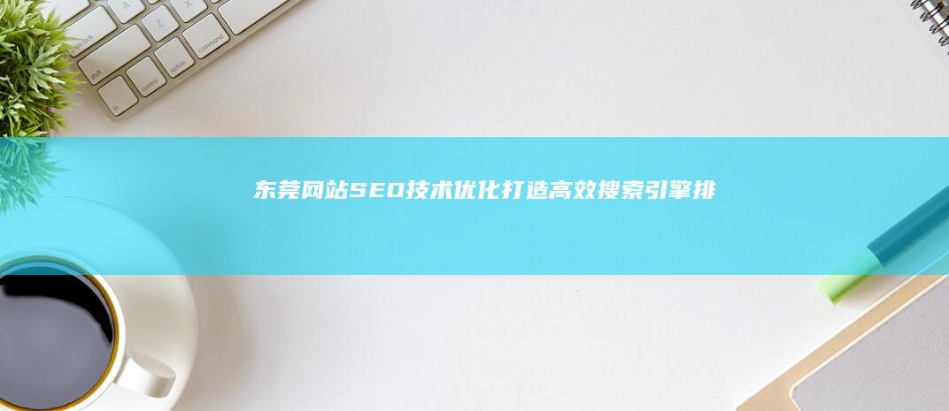 东莞网站SEO技术优化：打造高效搜索引擎排名策略