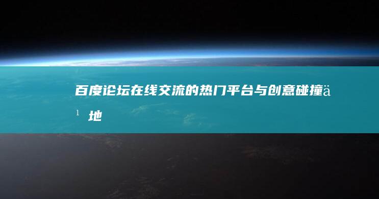 百度论坛：在线交流的热门平台与创意碰撞之地